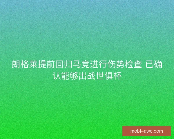 朗格莱提前回归马竞进行伤势检查 已确认能够出战世俱杯