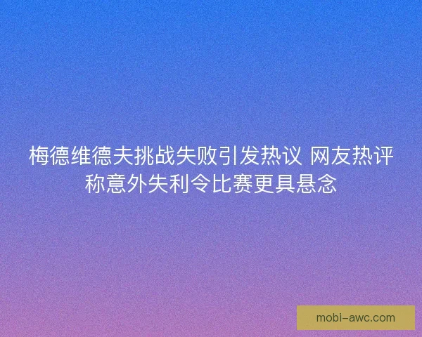 梅德维德夫挑战失败引发热议 网友热评称意外失利令比赛更具悬念